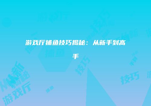 游戏厅捕鱼技巧揭秘：从新手到高手
