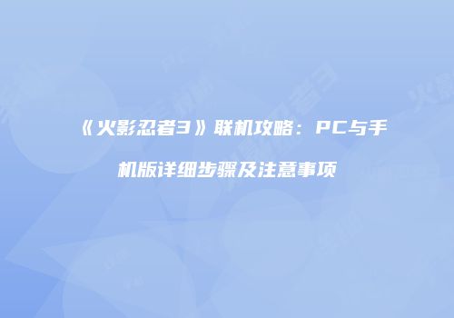 《火影忍者3》联机攻略：PC与手机版详细步骤及注意事项