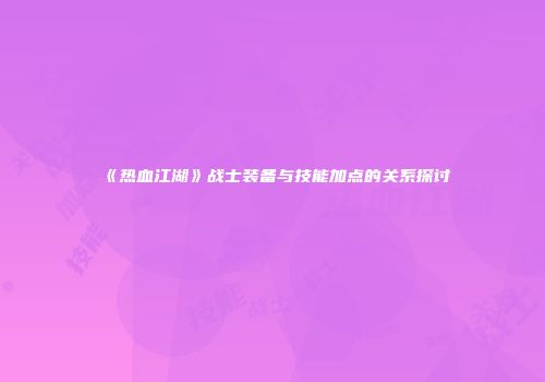 《热血江湖》战士装备与技能加点的关系探讨