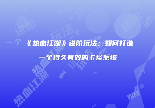 《热血江湖》进阶玩法：如何打造一个持久有效的卡怪系统