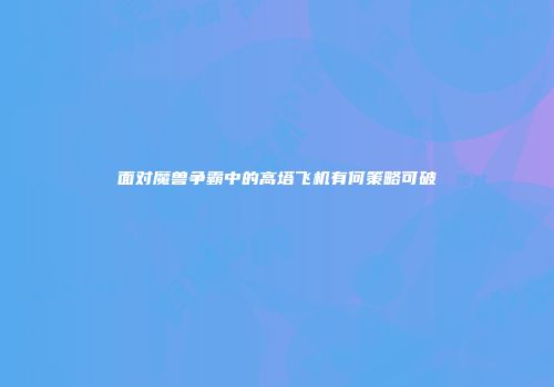 面对魔兽争霸中的高塔飞机有何策略可破
