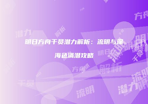 明日方舟干员潜力解析：流明与深海色满潜攻略