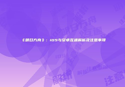 《明日方舟》：iOS与安卓互通解析及注意事项