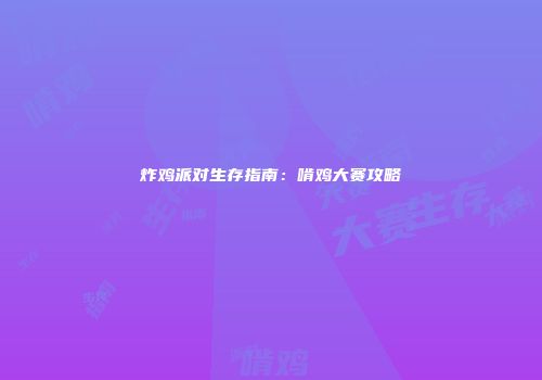 炸鸡派对生存指南：啃鸡大赛攻略