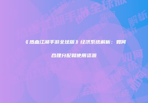 《热血江湖手游全球版》经济系统解析：如何合理分配和使用资源