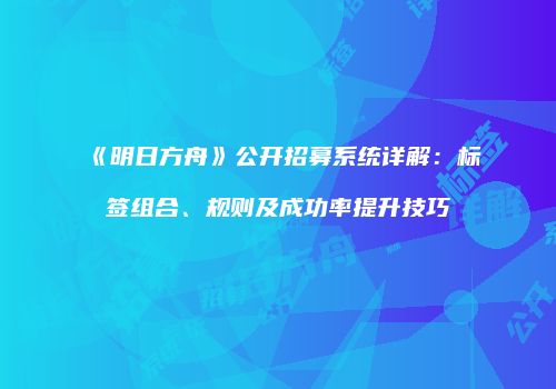 《明日方舟》公开招募系统详解：标签组合、规则及成功率提升技巧