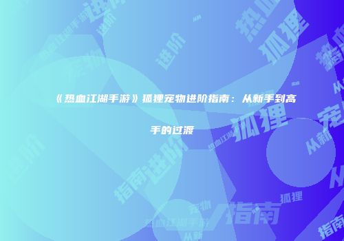 《热血江湖手游》狐狸宠物进阶指南：从新手到高手的过渡