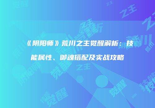 《阴阳师》荒川之主觉醒解析：技能属性、御魂搭配及实战攻略