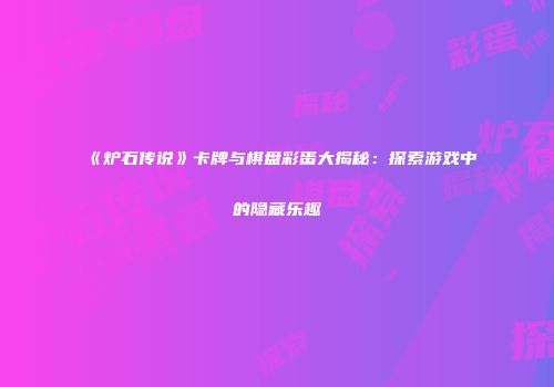 《炉石传说》卡牌与棋盘彩蛋大揭秘：探索游戏中的隐藏乐趣