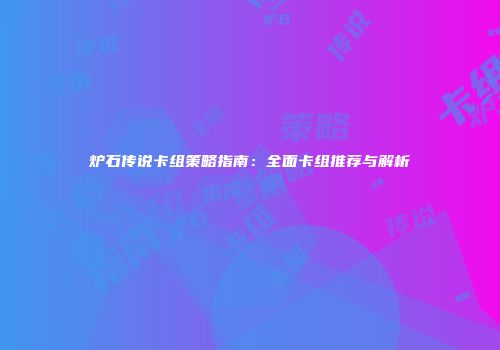 炉石传说卡组策略指南：全面卡组推荐与解析