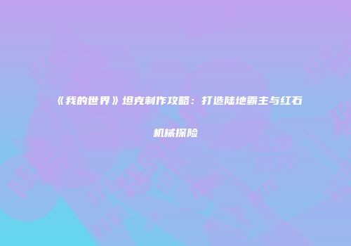 《我的世界》坦克制作攻略：打造陆地霸主与红石机械探险