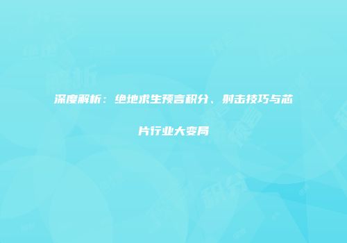 深度解析：绝地求生预言积分、射击技巧与芯片行业大变局