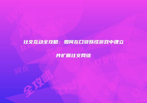 社交互动全攻略：如何在口袋妖怪游戏中建立并扩展社交网络