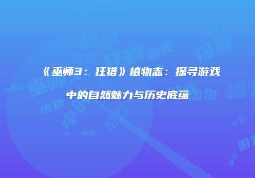 《巫师3：狂猎》植物志：探寻游戏中的自然魅力与历史底蕴