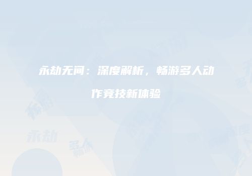 永劫无间：深度解析，畅游多人动作竞技新体验
