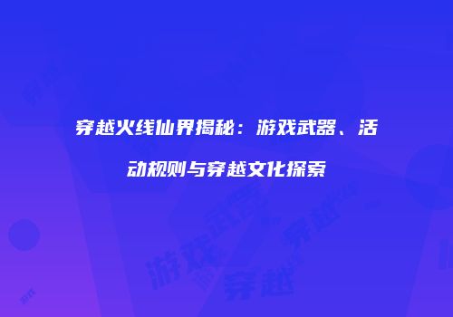 穿越火线仙界揭秘：游戏武器、活动规则与穿越文化探索