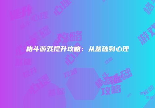 格斗游戏提升攻略：从基础到心理