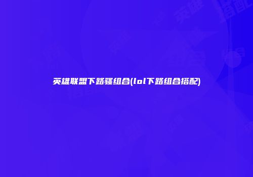英雄联盟下路骚组合(lol下路组合搭配)