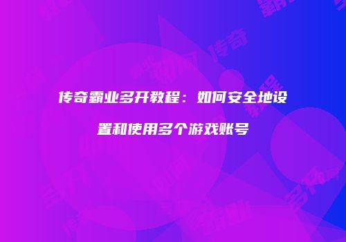 传奇霸业多开教程:如何安全地设置和使用多个游戏账号