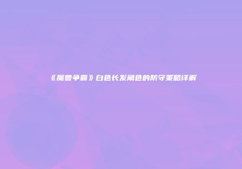 《魔兽争霸》白色长发角色的防守策略详解