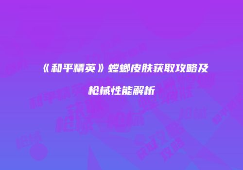 《和平精英》螳螂皮肤获取攻略及枪械性能解析