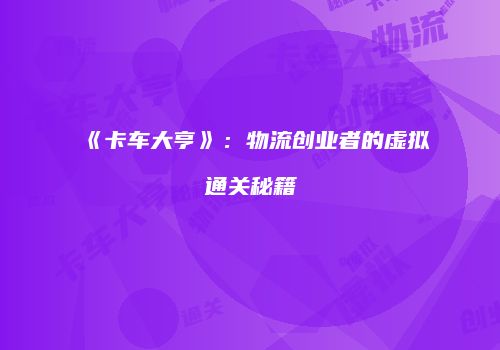 《卡车大亨》：物流创业者的虚拟通关秘籍