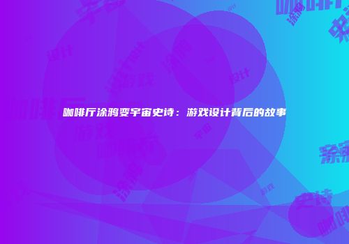 咖啡厅涂鸦变宇宙史诗：游戏设计背后的故事