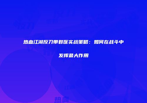 热血江湖反刀带群医实战策略：如何在战斗中发挥最大作用