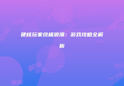 硬核玩家终极浪漫：游戏攻略全解析