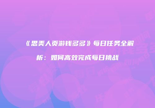 《思美人页游钱多多》每日任务全解析：如何高效完成每日挑战