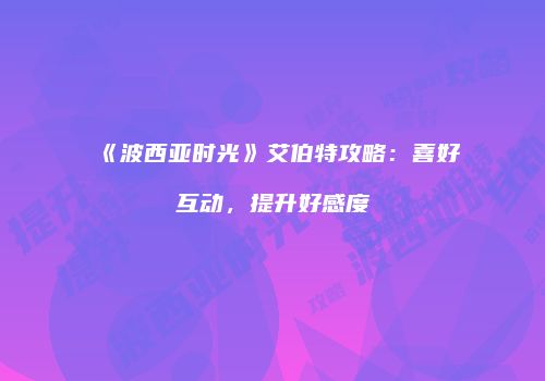 《波西亚时光》艾伯特攻略：喜好互动，提升好感度
