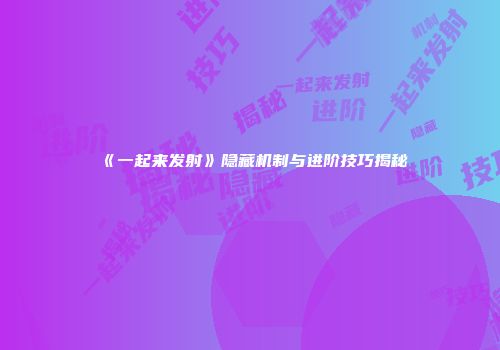 《一起来发射》隐藏机制与进阶技巧揭秘