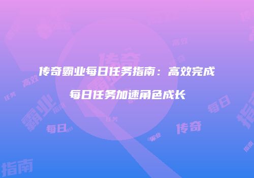 传奇霸业每日任务指南：高效完成每日任务加速角色成长