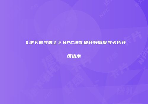 《地下城与勇士》NPC送礼提升好感度与卡片升级指南