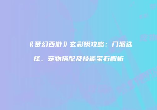 《梦幻西游》玄彩娥攻略：门派选择、宠物搭配及技能宝石解析