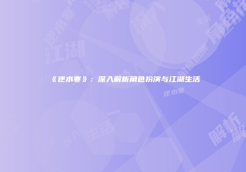 《逆水寒》：深入解析角色扮演与江湖生活