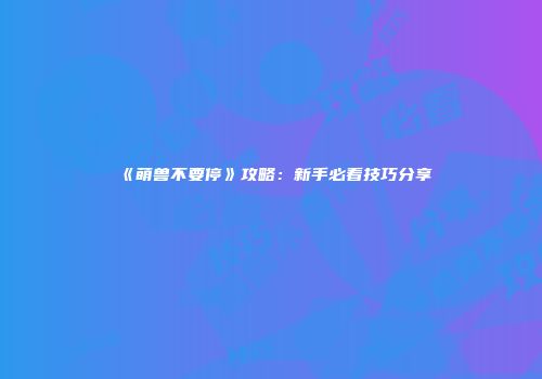 《萌兽不要停》攻略：新手必看技巧分享