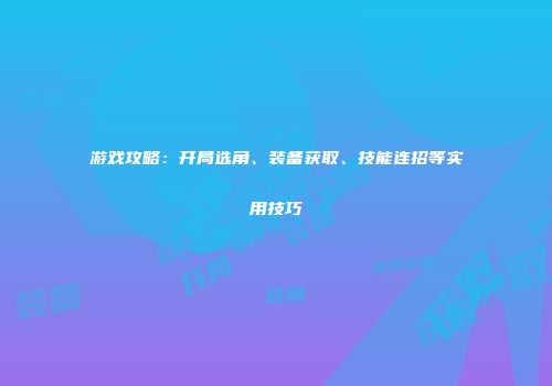 游戏攻略：开局选角、装备获取、技能连招等实用技巧