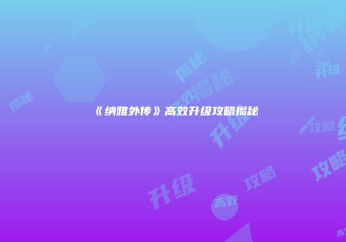 《纳雅外传》高效升级攻略揭秘