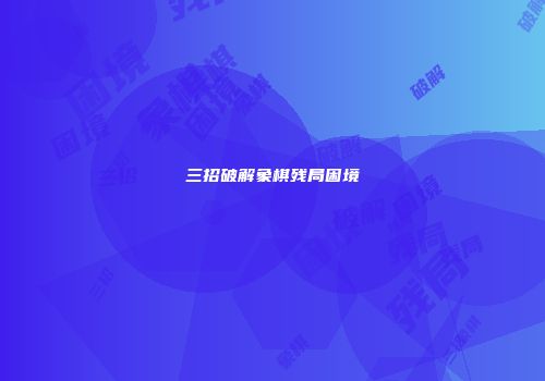 三招破解象棋残局困境