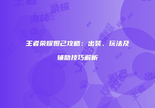 王者荣耀妲己攻略：出装、玩法及辅助技巧解析