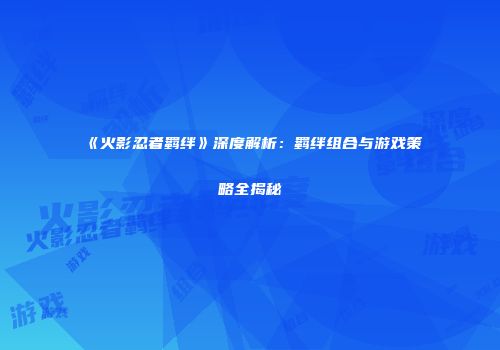 《火影忍者羁绊》深度解析：羁绊组合与游戏策略全揭秘