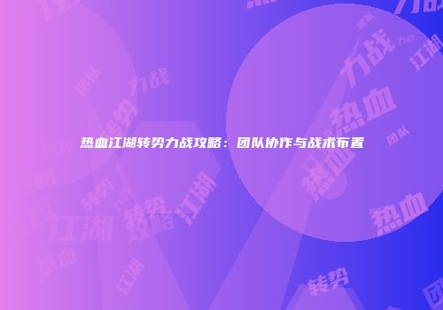 热血江湖转势力战攻略：团队协作与战术布置