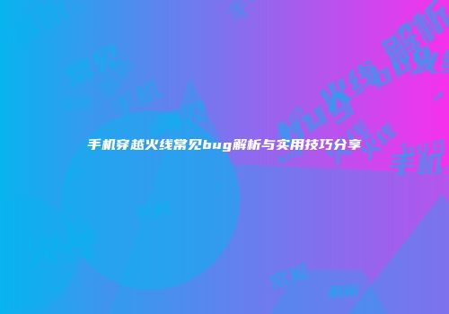 手机穿越火线常见bug解析与实用技巧分享