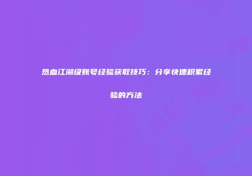 热血江湖级账号经验获取技巧：分享快速积累经验的方法