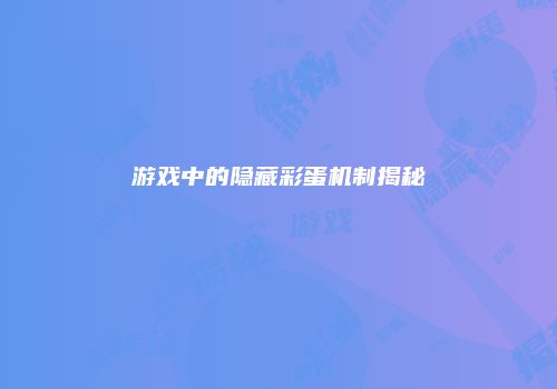 游戏中的隐藏彩蛋机制揭秘
