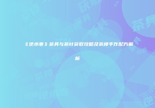 《逆水寒》茶具与茶叶获取攻略及茶楼手作配方解析