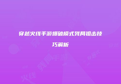 穿越火线手游爆破模式残局狙击技巧解析