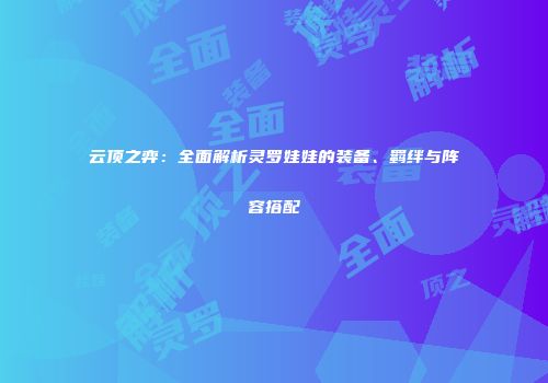 云顶之弈：全面解析灵罗娃娃的装备、羁绊与阵容搭配