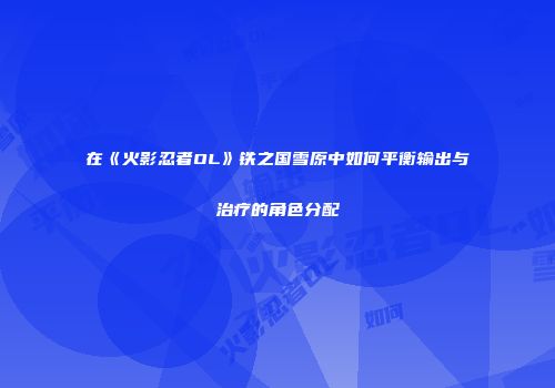 在《火影忍者OL》铁之国雪原中如何平衡输出与治疗的角色分配